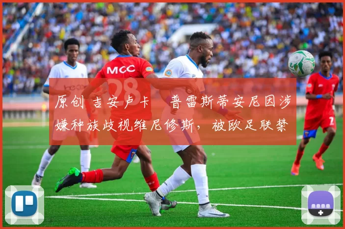 原创 吉安卢卡・普雷斯蒂安尼因涉嫌种族歧视维尼修斯，被欧足联禁赛