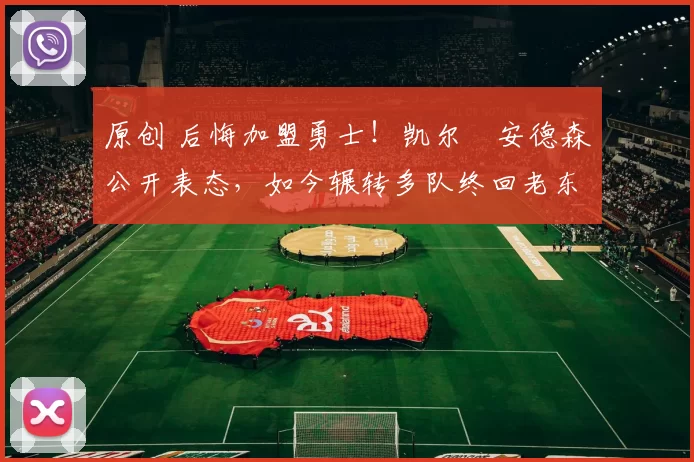 原创 后悔加盟勇士！凯尔・安德森公开表态，如今辗转多队终回老东家