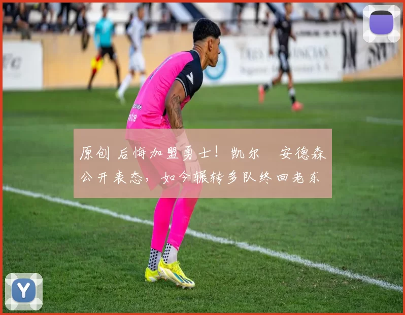 原创 后悔加盟勇士！凯尔・安德森公开表态，如今辗转多队终回老东家