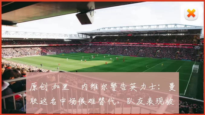 原创 加里・内维尔警告英力士：曼联这名中场很难替代，队友表现被赞 “离谱”