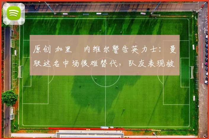 原创 加里・内维尔警告英力士：曼联这名中场很难替代，队友表现被赞 “离谱”