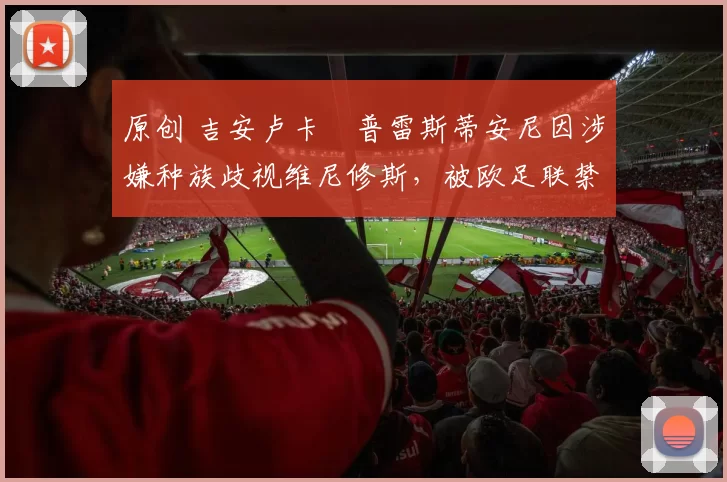 原创 吉安卢卡・普雷斯蒂安尼因涉嫌种族歧视维尼修斯，被欧足联禁赛