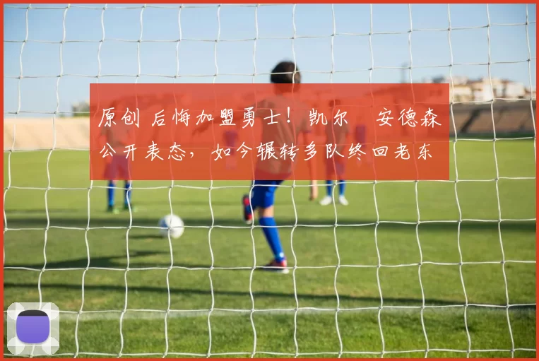 原创 后悔加盟勇士!凯尔・安德森公开表态,如今辗转多队终回老东家