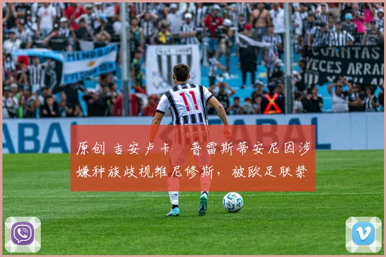 原创 吉安卢卡・普雷斯蒂安尼因涉嫌种族歧视维尼修斯，被欧足联禁赛