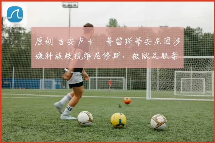 原创 吉安卢卡・普雷斯蒂安尼因涉嫌种族歧视维尼修斯，被欧足联禁赛