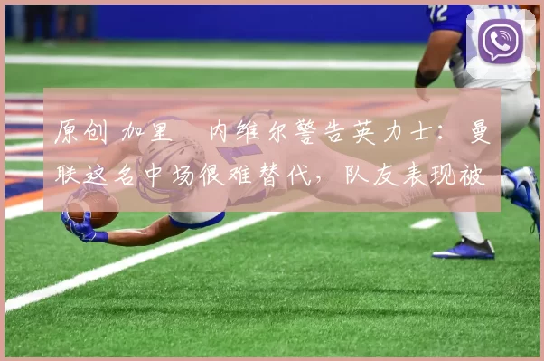 原创 加里・内维尔警告英力士：曼联这名中场很难替代，队友表现被赞 “离谱”