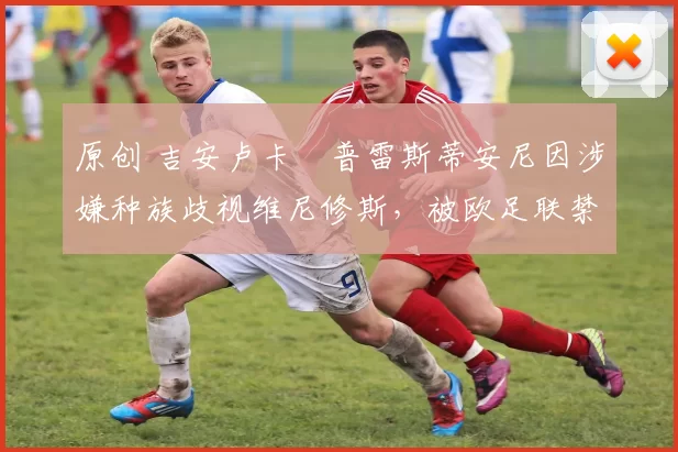 原创 吉安卢卡・普雷斯蒂安尼因涉嫌种族歧视维尼修斯，被欧足联禁赛