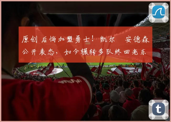原创 后悔加盟勇士！凯尔・安德森公开表态，如今辗转多队终回老东家