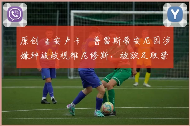 原创 吉安卢卡・普雷斯蒂安尼因涉嫌种族歧视维尼修斯，被欧足联禁赛