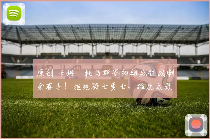 原创 卡姆・托马斯签约雄鹿征战剩余赛季!拒绝骑士勇士,雄鹿成最优选