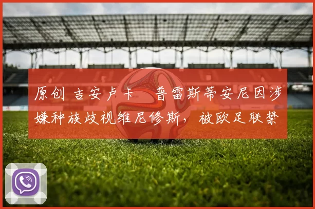 原创 吉安卢卡・普雷斯蒂安尼因涉嫌种族歧视维尼修斯，被欧足联禁赛