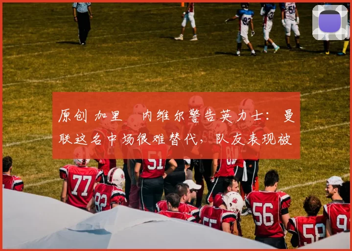 原创 加里・内维尔警告英力士：曼联这名中场很难替代，队友表现被赞 “离谱”