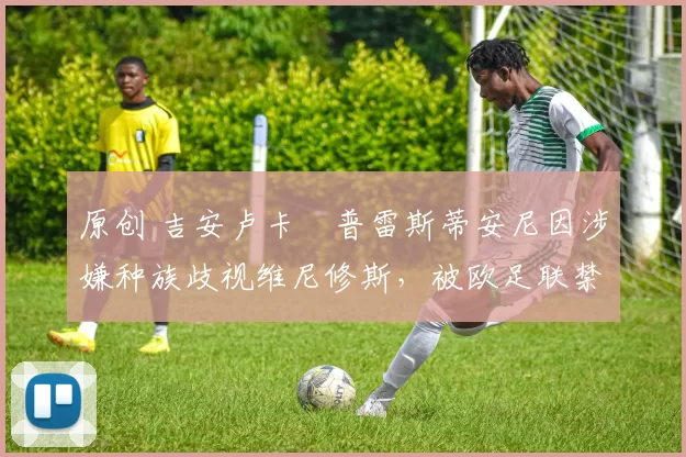 原创 吉安卢卡・普雷斯蒂安尼因涉嫌种族歧视维尼修斯，被欧足联禁赛