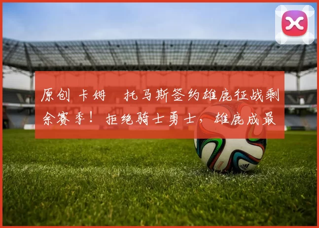 原创 卡姆・托马斯签约雄鹿征战剩余赛季！拒绝骑士勇士，雄鹿成最优选