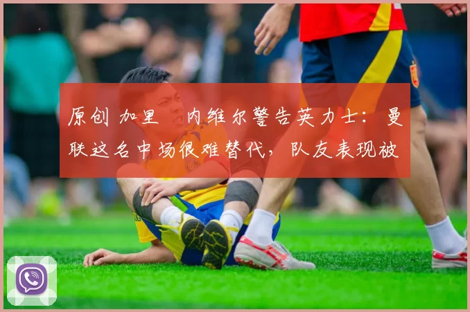 原创 加里・内维尔警告英力士:曼联这名中场很难替代,队友表现被赞 “离谱”