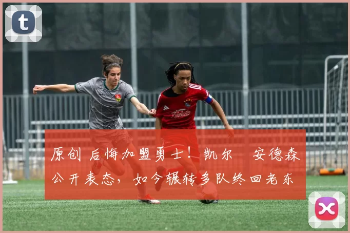 原创 后悔加盟勇士！凯尔・安德森公开表态，如今辗转多队终回老东家