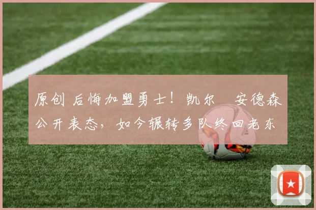 原创 后悔加盟勇士！凯尔・安德森公开表态，如今辗转多队终回老东家