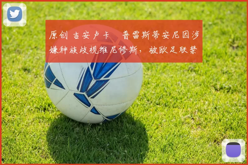 原创 吉安卢卡・普雷斯蒂安尼因涉嫌种族歧视维尼修斯，被欧足联禁赛