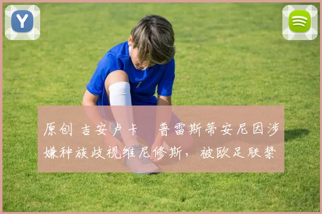 原创 吉安卢卡・普雷斯蒂安尼因涉嫌种族歧视维尼修斯，被欧足联禁赛