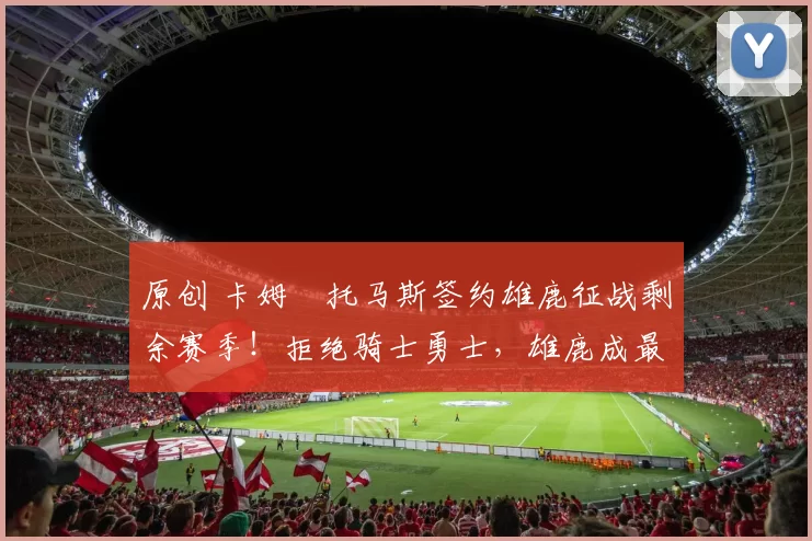 原创 卡姆・托马斯签约雄鹿征战剩余赛季!拒绝骑士勇士,雄鹿成最优选