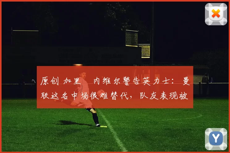 原创 加里・内维尔警告英力士：曼联这名中场很难替代，队友表现被赞 “离谱”