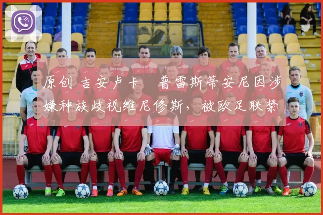 原创 吉安卢卡・普雷斯蒂安尼因涉嫌种族歧视维尼修斯,被欧足联禁赛