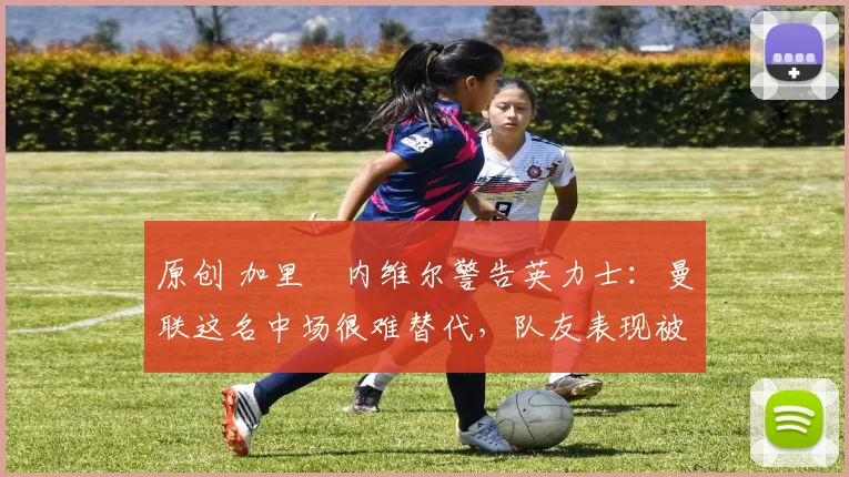 原创 加里・内维尔警告英力士：曼联这名中场很难替代，队友表现被赞 “离谱”