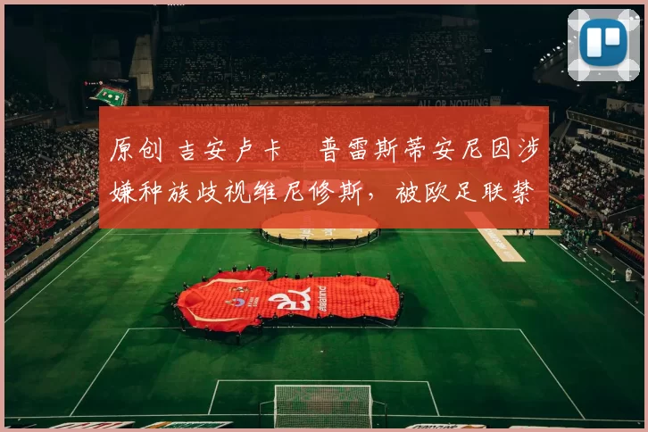 原创 吉安卢卡・普雷斯蒂安尼因涉嫌种族歧视维尼修斯，被欧足联禁赛