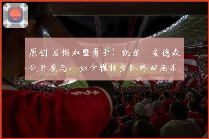 原创 后悔加盟勇士！凯尔・安德森公开表态，如今辗转多队终回老东家