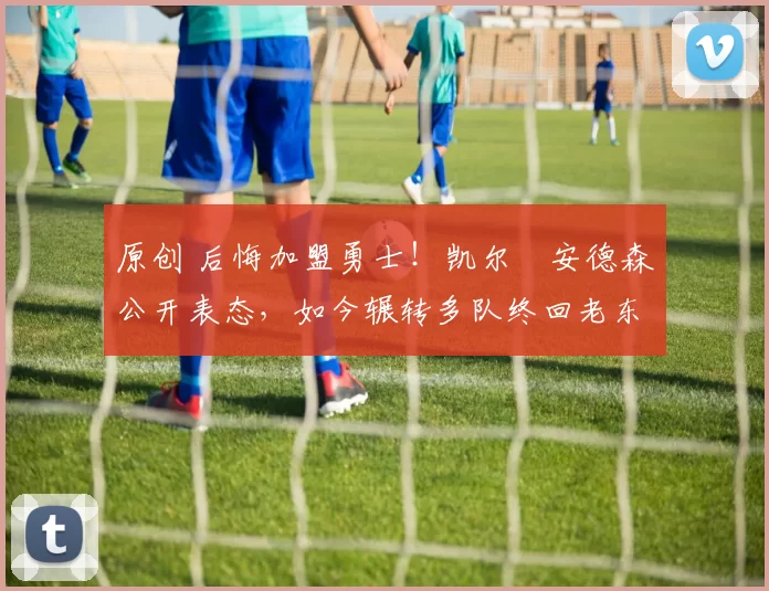 原创 后悔加盟勇士！凯尔・安德森公开表态，如今辗转多队终回老东家