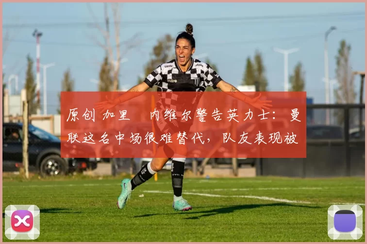 原创 加里・内维尔警告英力士：曼联这名中场很难替代，队友表现被赞 “离谱”