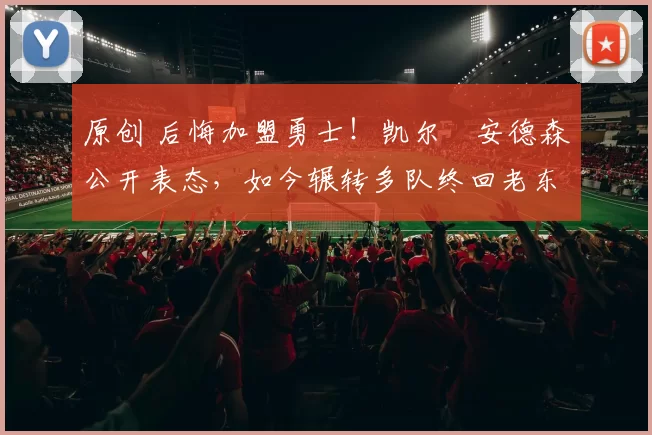 原创 后悔加盟勇士！凯尔・安德森公开表态，如今辗转多队终回老东家