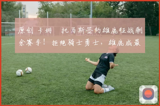 原创 卡姆・托马斯签约雄鹿征战剩余赛季！拒绝骑士勇士，雄鹿成最优选