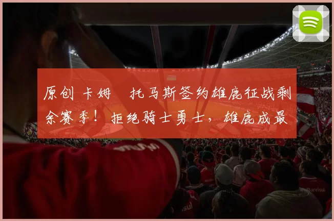 原创 卡姆・托马斯签约雄鹿征战剩余赛季！拒绝骑士勇士，雄鹿成最优选