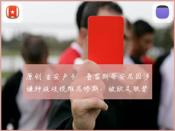 原创 吉安卢卡・普雷斯蒂安尼因涉嫌种族歧视维尼修斯,被欧足联禁赛