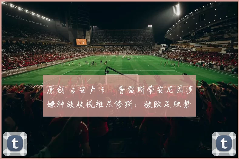 原创 吉安卢卡・普雷斯蒂安尼因涉嫌种族歧视维尼修斯，被欧足联禁赛