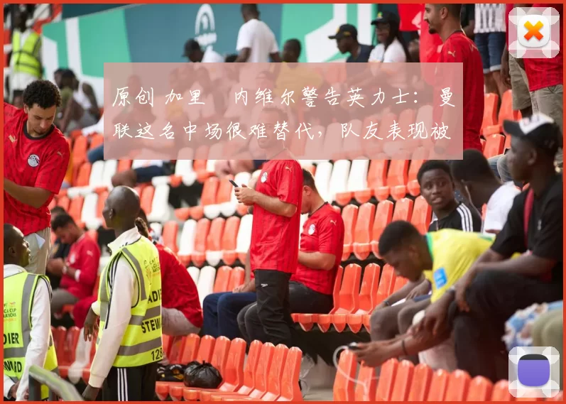 原创 加里・内维尔警告英力士：曼联这名中场很难替代，队友表现被赞 “离谱”