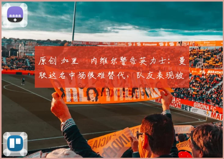 原创 加里・内维尔警告英力士：曼联这名中场很难替代，队友表现被赞 “离谱”