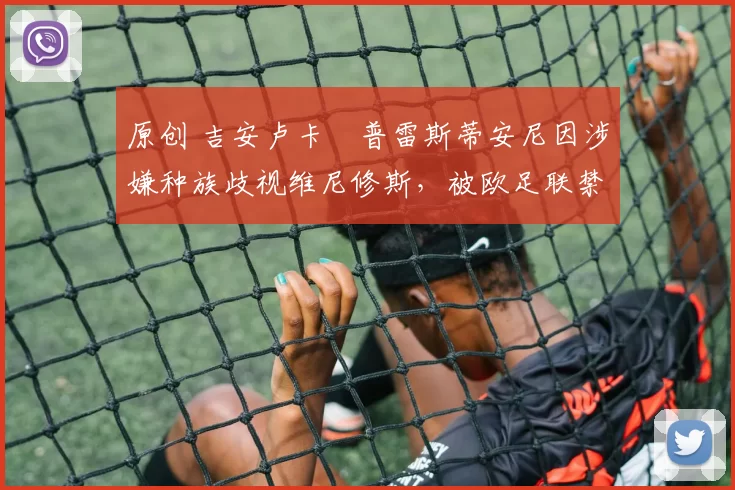 原创 吉安卢卡・普雷斯蒂安尼因涉嫌种族歧视维尼修斯，被欧足联禁赛