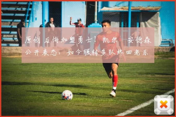 原创 后悔加盟勇士！凯尔・安德森公开表态，如今辗转多队终回老东家