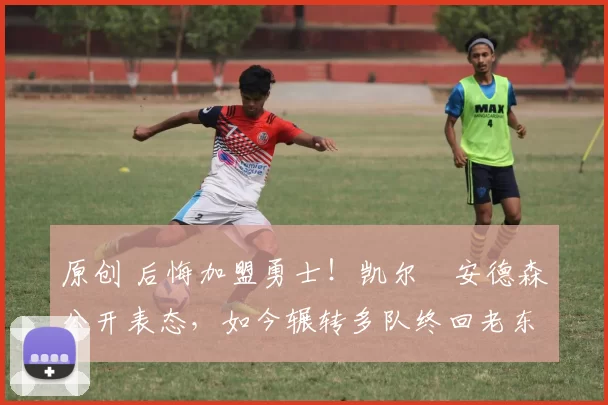 原创 后悔加盟勇士！凯尔・安德森公开表态，如今辗转多队终回老东家