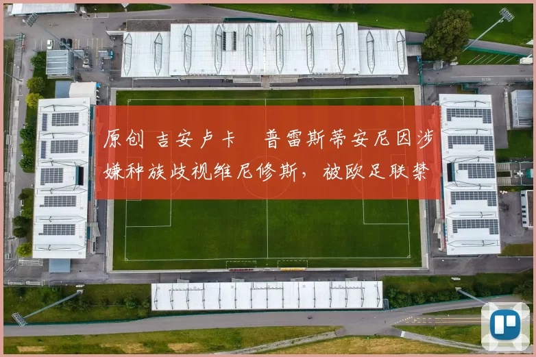 原创 吉安卢卡・普雷斯蒂安尼因涉嫌种族歧视维尼修斯，被欧足联禁赛