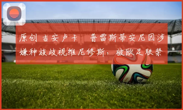 原创 吉安卢卡・普雷斯蒂安尼因涉嫌种族歧视维尼修斯，被欧足联禁赛