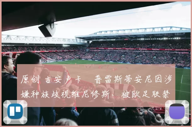 原创 吉安卢卡・普雷斯蒂安尼因涉嫌种族歧视维尼修斯,被欧足联禁赛