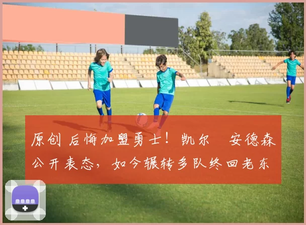 原创 后悔加盟勇士！凯尔・安德森公开表态，如今辗转多队终回老东家