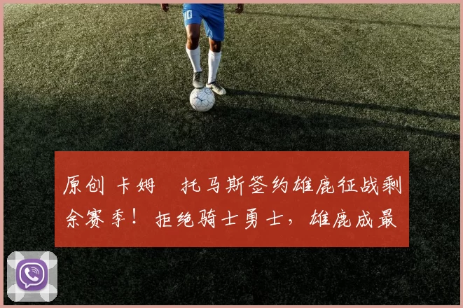 原创 卡姆・托马斯签约雄鹿征战剩余赛季！拒绝骑士勇士，雄鹿成最优选