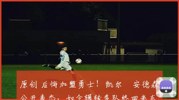 原创 后悔加盟勇士！凯尔・安德森公开表态，如今辗转多队终回老东家