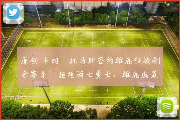 原创 卡姆・托马斯签约雄鹿征战剩余赛季！拒绝骑士勇士，雄鹿成最优选