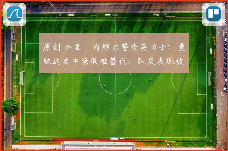 原创 加里・内维尔警告英力士：曼联这名中场很难替代，队友表现被赞 “离谱”