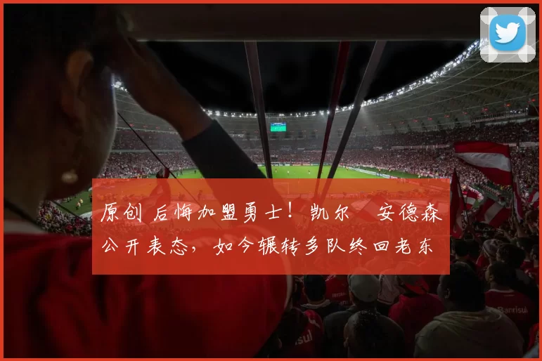 原创 后悔加盟勇士!凯尔・安德森公开表态,如今辗转多队终回老东家